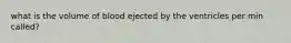 what is the volume of blood ejected by the ventricles per min called?