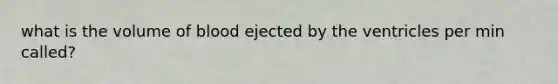 what is the volume of blood ejected by the ventricles per min called?