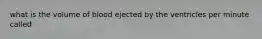 what is the volume of blood ejected by the ventricles per minute called