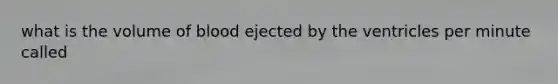 what is the volume of blood ejected by the ventricles per minute called