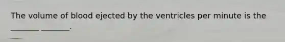 The volume of blood ejected by the ventricles per minute is the _______ _______.