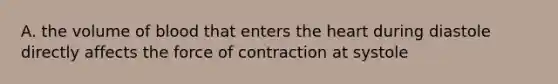 A. the volume of blood that enters the heart during diastole directly affects the force of contraction at systole