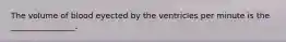 The volume of blood eyected by the ventricles per minute is the ________________.