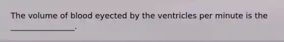 The volume of blood eyected by the ventricles per minute is the ________________.