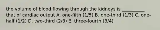 the volume of blood flowing through the kidneys is __________ that of cardiac output A. one-fifth (1/5) B. one-third (1/3) C. one-half (1/2) D. two-third (2/3) E. three-fourth (3/4)