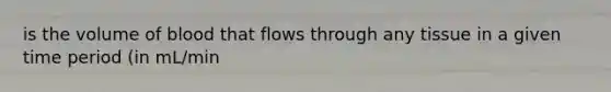 is the volume of blood that flows through any tissue in a given time period (in mL/min