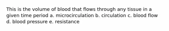 This is the volume of blood that flows through any tissue in a given time period a. microcirculation b. circulation c. blood flow d. blood pressure e. resistance