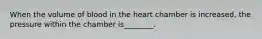 When the volume of blood in the heart chamber is increased, the pressure within the chamber is________.