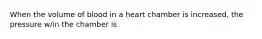 When the volume of blood in a heart chamber is increased, the pressure w/in the chamber is