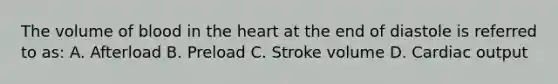 The volume of blood in the heart at the end of diastole is referred to as: A. Afterload B. Preload C. Stroke volume D. Cardiac output