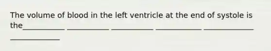 The volume of blood in the left ventricle at the end of systole is the___________ ___________ ___________ ____________ _____________ _____________