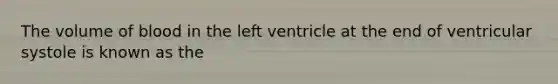 The volume of blood in the left ventricle at the end of ventricular systole is known as the