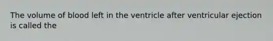 The volume of blood left in the ventricle after ventricular ejection is called the