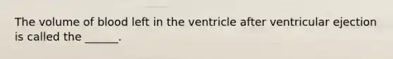 The volume of blood left in the ventricle after ventricular ejection is called the ______.