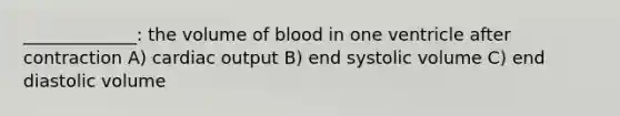 _____________: the volume of blood in one ventricle after contraction A) cardiac output B) end systolic volume C) end diastolic volume