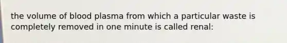 the volume of blood plasma from which a particular waste is completely removed in one minute is called renal: