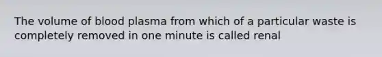 The volume of blood plasma from which of a particular waste is completely removed in one minute is called renal