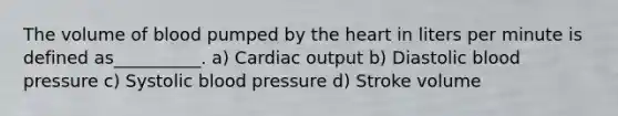 The volume of blood pumped by the heart in liters per minute is defined as__________. a) Cardiac output b) Diastolic blood pressure c) Systolic blood pressure d) Stroke volume