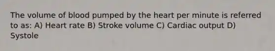 The volume of blood pumped by the heart per minute is referred to as: A) Heart rate B) Stroke volume C) Cardiac output D) Systole