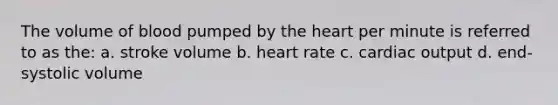 The volume of blood pumped by the heart per minute is referred to as the: a. stroke volume b. heart rate c. cardiac output d. end-systolic volume