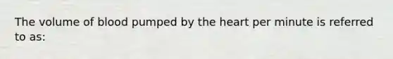 The volume of blood pumped by the heart per minute is referred to as: