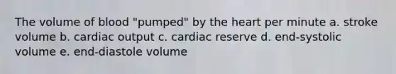 The volume of blood "pumped" by the heart per minute a. stroke volume b. cardiac output c. cardiac reserve d. end-systolic volume e. end-diastole volume