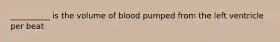 __________ is the volume of blood pumped from the left ventricle per beat