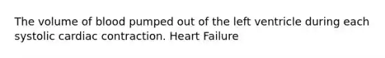 The volume of blood pumped out of the left ventricle during each systolic cardiac contraction. Heart Failure