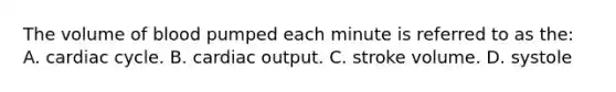 The volume of blood pumped each minute is referred to as the: A. cardiac cycle. B. <a href='https://www.questionai.com/knowledge/kyxUJGvw35-cardiac-output' class='anchor-knowledge'>cardiac output</a>. C. stroke volume. D. systole