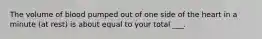 The volume of blood pumped out of one side of the heart in a minute (at rest) is about equal to your total ___.