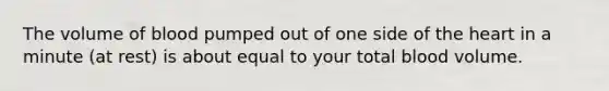 The volume of blood pumped out of one side of <a href='https://www.questionai.com/knowledge/kya8ocqc6o-the-heart' class='anchor-knowledge'>the heart</a> in a minute (at rest) is about equal to your total blood volume.