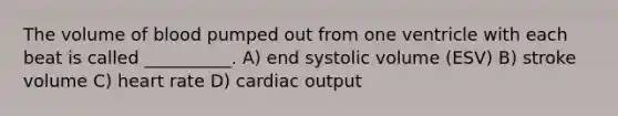 The volume of blood pumped out from one ventricle with each beat is called __________. A) end systolic volume (ESV) B) stroke volume C) heart rate D) cardiac output