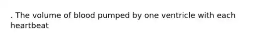 . The volume of blood pumped by one ventricle with each heartbeat