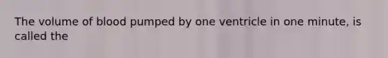 The volume of blood pumped by one ventricle in one minute, is called the