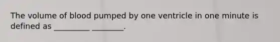 The volume of blood pumped by one ventricle in one minute is defined as _________ ________.