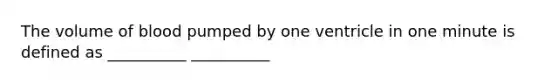 The volume of blood pumped by one ventricle in one minute is defined as __________ __________