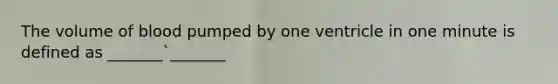 The volume of blood pumped by one ventricle in one minute is defined as _______`_______