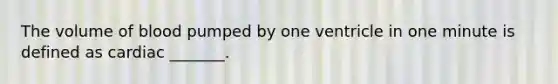 The volume of blood pumped by one ventricle in one minute is defined as cardiac _______.
