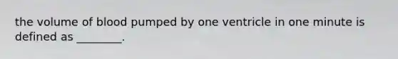 the volume of blood pumped by one ventricle in one minute is defined as ________.