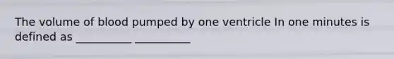 The volume of blood pumped by one ventricle In one minutes is defined as __________ __________
