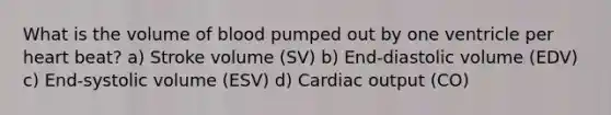 What is the volume of blood pumped out by one ventricle per heart beat? a) Stroke volume (SV) b) End-diastolic volume (EDV) c) End-systolic volume (ESV) d) Cardiac output (CO)