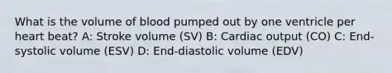 What is the volume of blood pumped out by one ventricle per heart beat? A: Stroke volume (SV) B: Cardiac output (CO) C: End-systolic volume (ESV) D: End-diastolic volume (EDV)