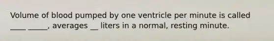 Volume of blood pumped by one ventricle per minute is called ____ _____, averages __ liters in a normal, resting minute.