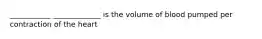 ___________ _____________ is the volume of blood pumped per contraction of the heart