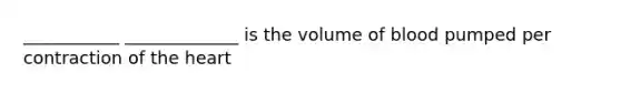 ___________ _____________ is the volume of blood pumped per contraction of the heart