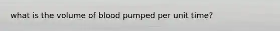 what is the volume of blood pumped per unit time?