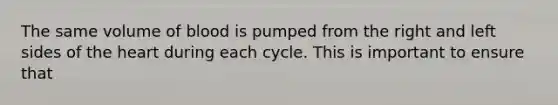 The same volume of blood is pumped from the right and left sides of the heart during each cycle. This is important to ensure that