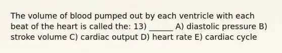 The volume of blood pumped out by each ventricle with each beat of the heart is called the: 13) ______ A) diastolic pressure B) stroke volume C) cardiac output D) heart rate E) cardiac cycle