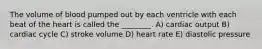 The volume of blood pumped out by each ventricle with each beat of the heart is called the ________. A) cardiac output B) cardiac cycle C) stroke volume D) heart rate E) diastolic pressure