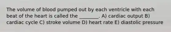 The volume of blood pumped out by each ventricle with each beat of the heart is called the ________. A) cardiac output B) cardiac cycle C) stroke volume D) heart rate E) diastolic pressure